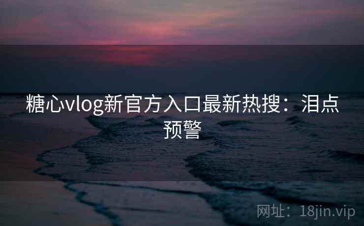 糖心vlog新官方入口最新热搜：泪点预警