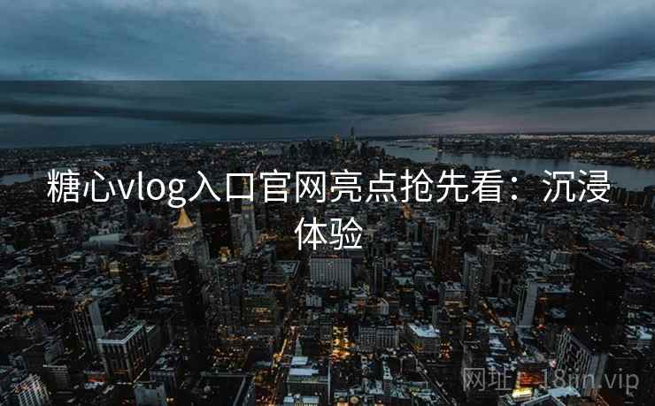 糖心vlog入口官网亮点抢先看：沉浸体验