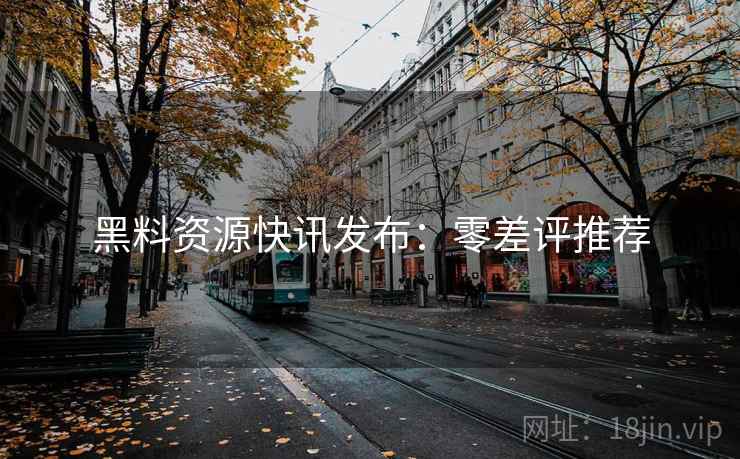 黑料资源快讯发布：零差评推荐