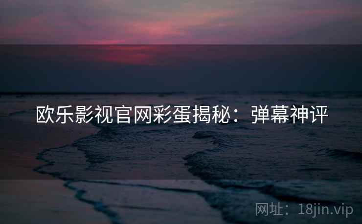 欧乐影视官网彩蛋揭秘：弹幕神评