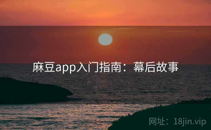 麻豆app入门指南:幕后故事 麻豆app入门指南:幕后故事