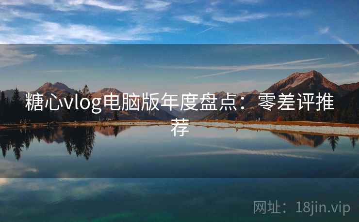 糖心vlog电脑版年度盘点：零差评推荐