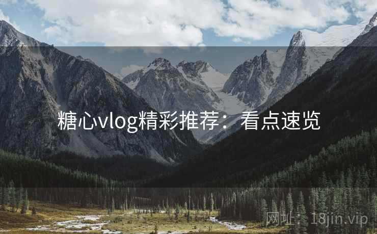 糖心vlog精彩推荐：看点速览