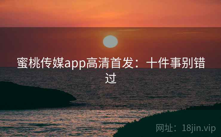 蜜桃传媒app高清首发：十件事别错过