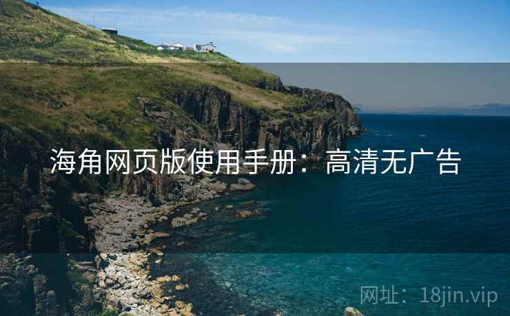 海角网页版使用手册：高清无广告