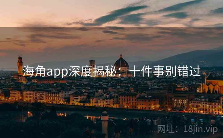 海角app深度揭秘:十件事别错过 海角app深度揭秘:十件事别错过