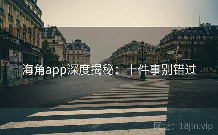 海角app深度揭秘：十件事别错过