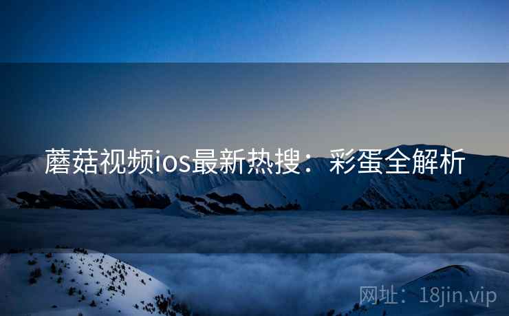 蘑菇视频ios最新热搜：彩蛋全解析