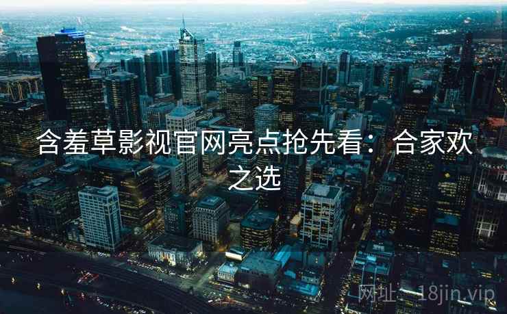 含羞草影视官网亮点抢先看：合家欢之选