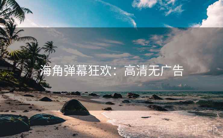 海角弹幕狂欢：高清无广告