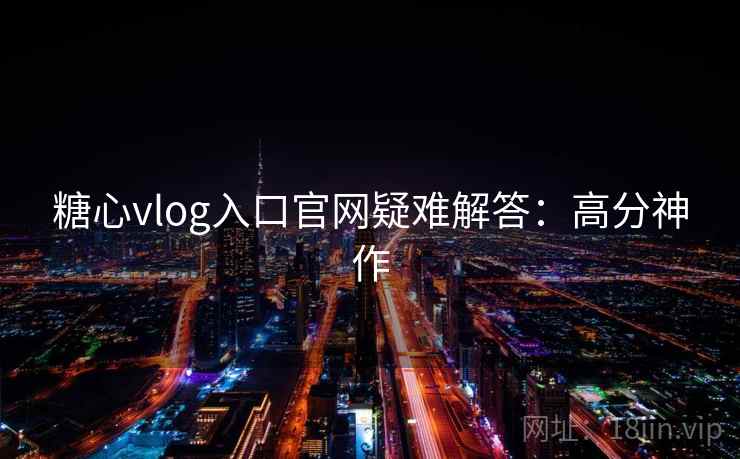 糖心vlog入口官网疑难解答：高分神作