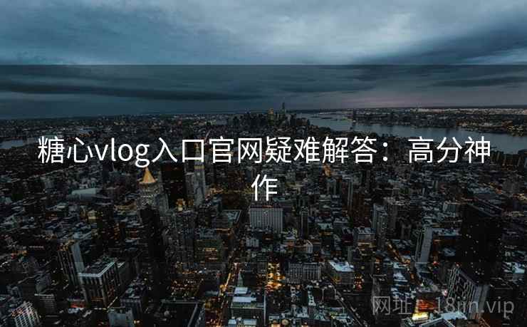 糖心vlog入口官网疑难解答：高分神作