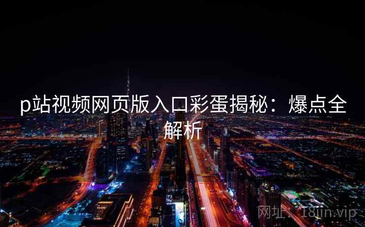 p站视频网页版入口彩蛋揭秘：爆点全解析