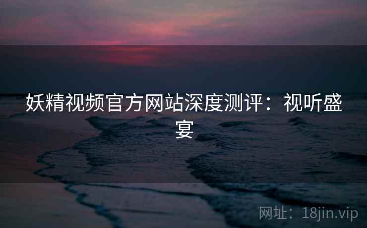 妖精视频官方网站深度测评：视听盛宴