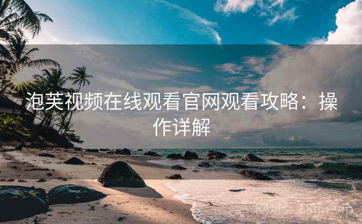 泡芙视频在线观看官网观看攻略：操作详解