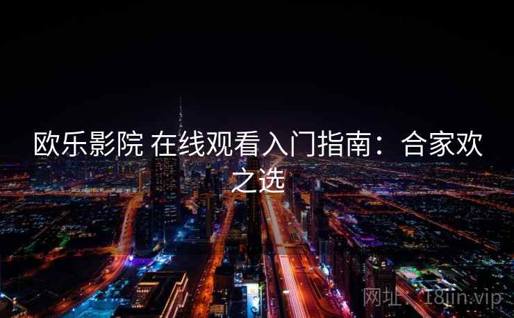 欧乐影院 在线观看入门指南：合家欢之选