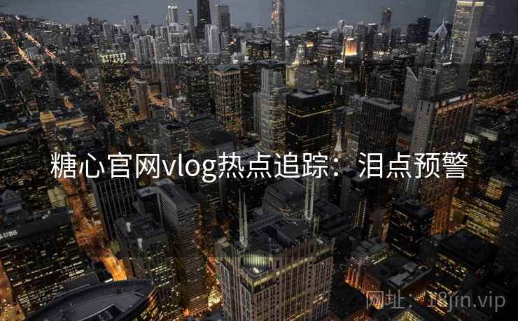 糖心官网vlog热点追踪：泪点预警