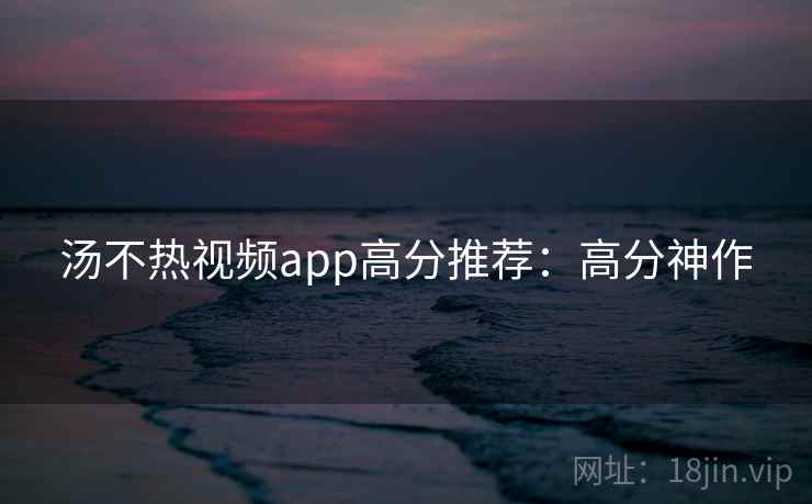 汤不热视频app高分推荐:高分神作 汤不热视频app高分推荐:高分神作