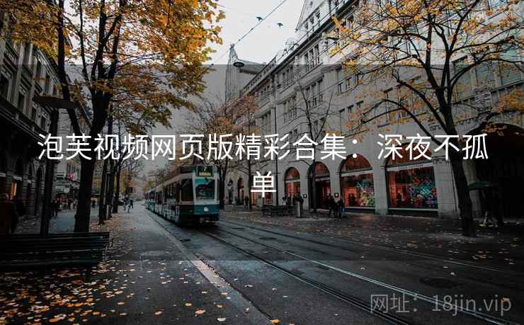 泡芙视频网页版精彩合集:深夜不孤单 泡芙视频网页版精彩合集:深夜不孤单