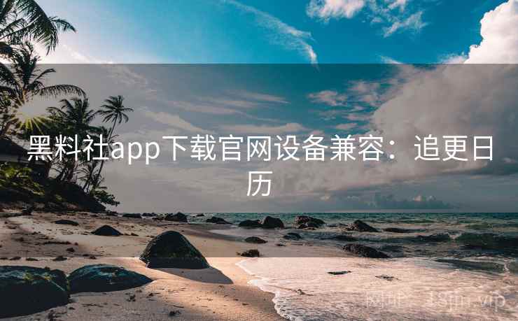 黑料社app下载官网设备兼容:追更日历 黑料社app下载官网设备兼容:追更日历