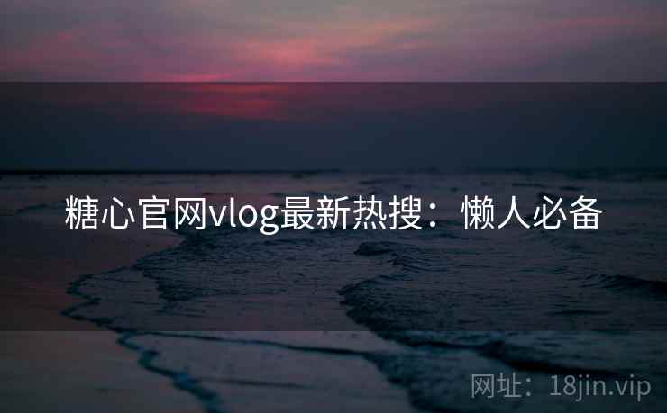 糖心官网vlog最新热搜：懒人必备