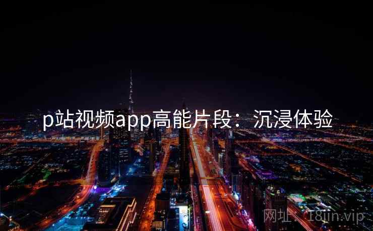 p站视频app高能片段：沉浸体验