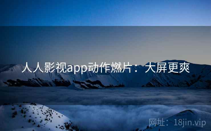 人人影视app动作燃片：大屏更爽