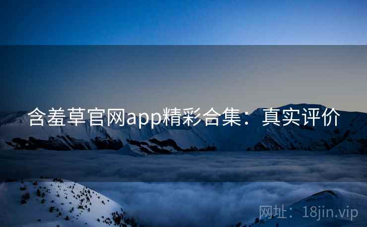 含羞草官网app精彩合集:真实评价 含羞草官网app精彩合集:真实评价