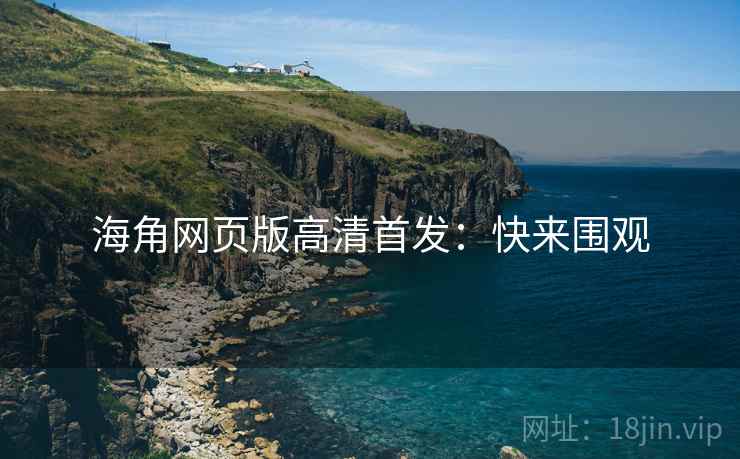 海角网页版高清首发:快来围观 海角网页版高清首发:快来围观