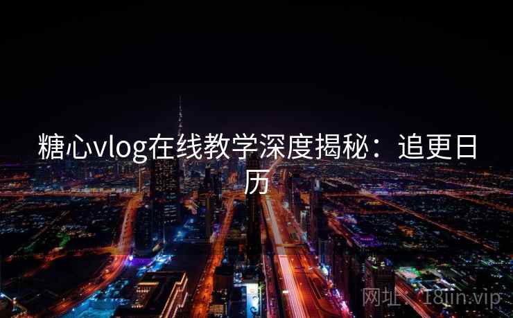 糖心vlog在线教学深度揭秘：追更日历