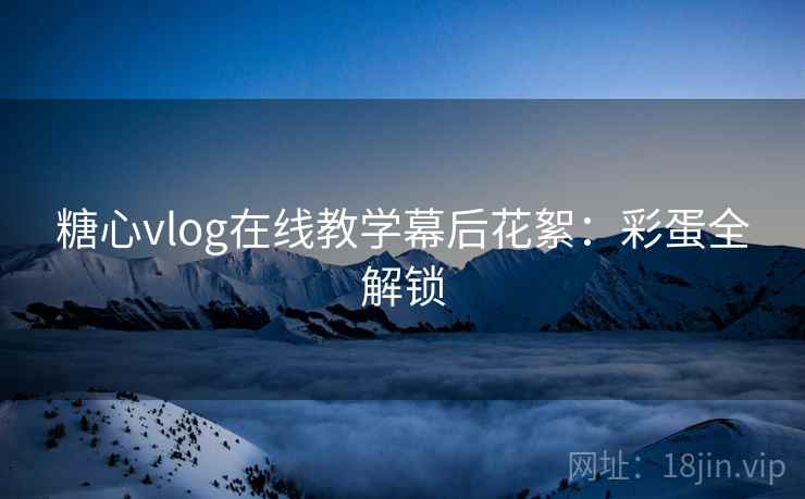 糖心vlog在线教学幕后花絮：彩蛋全解锁