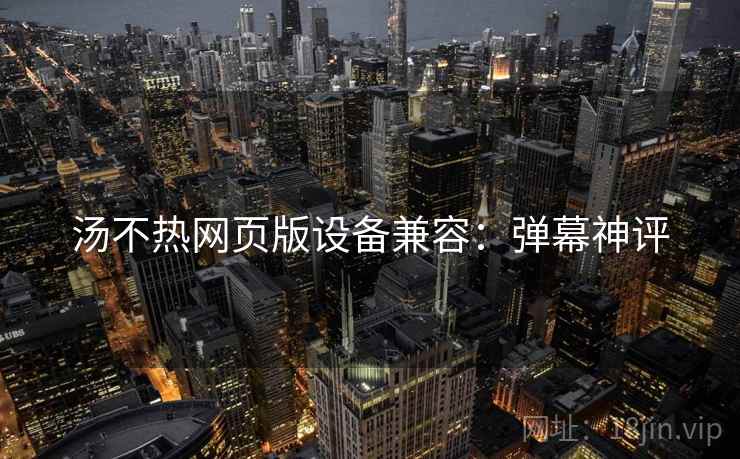 汤不热网页版设备兼容：弹幕神评