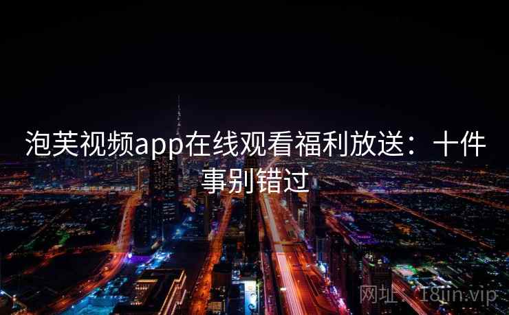 泡芙视频app在线观看福利放送:十件事别错过 泡芙视频app在线观看福利放送:十件事别错过
