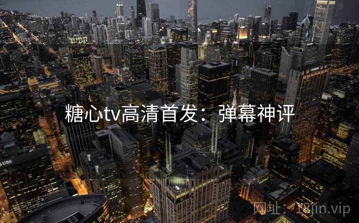 糖心tv高清首发：弹幕神评