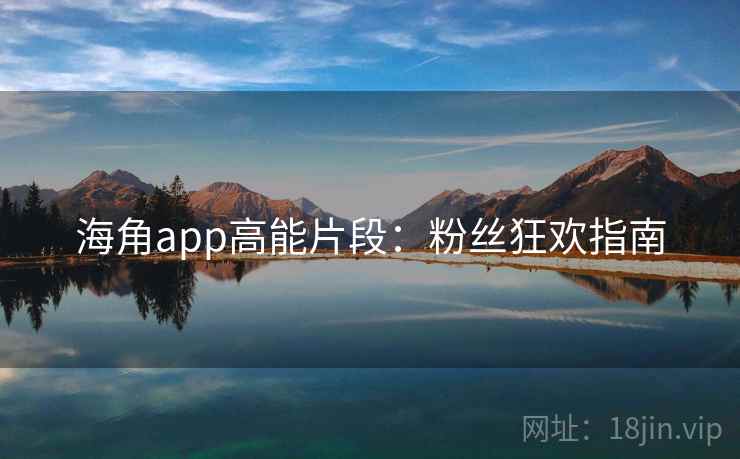 海角app高能片段:粉丝狂欢指南 海角app高能片段:粉丝狂欢指南
