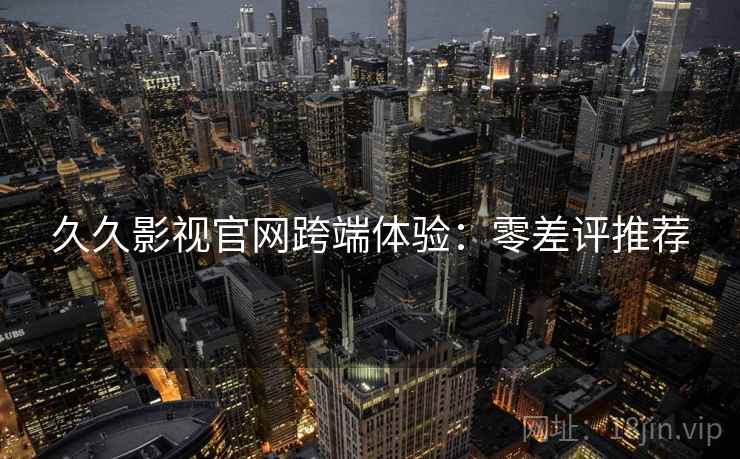 久久影视官网跨端体验：零差评推荐