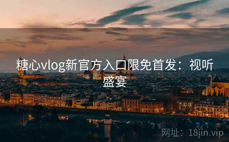 糖心vlog新官方入口限免首发：视听盛宴